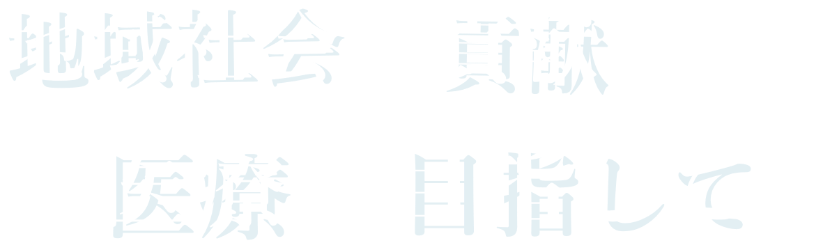 地域社会に貢献できる医療を目指して