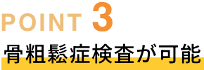 POINT03 骨粗鬆症検査が可能