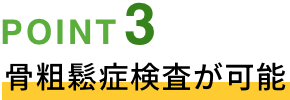 POINT03 骨粗鬆症検査が可能！