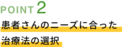 POINT02 患者さんのニーズに合った治療法の選択