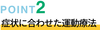 POINT02 症状に合わせた運動療法