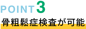 POINT03 骨粗鬆症検査が可能